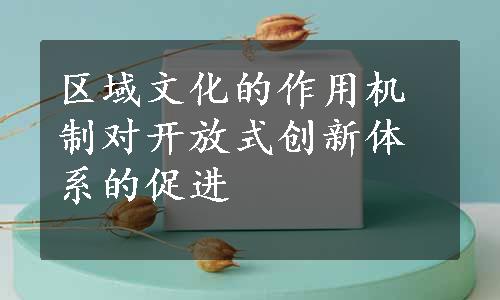 区域文化的作用机制对开放式创新体系的促进