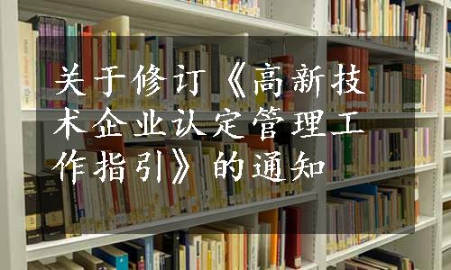 关于修订《高新技术企业认定管理工作指引》的通知