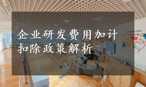 企业研发费用加计扣除政策解析