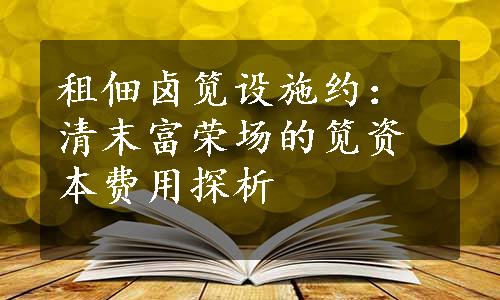 租佃卤笕设施约：清末富荣场的笕资本费用探析