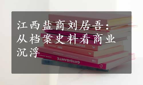 江西盐商刘居吾：从档案史料看商业沉浮