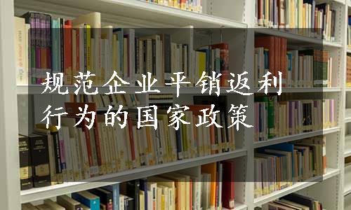 规范企业平销返利行为的国家政策