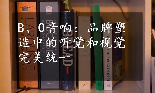 B、O音响：品牌塑造中的听觉和视觉完美统一