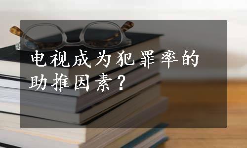 电视成为犯罪率的助推因素？