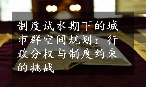 制度试水期下的城市群空间规划：行政分权与制度约束的挑战