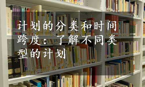 计划的分类和时间跨度：了解不同类型的计划