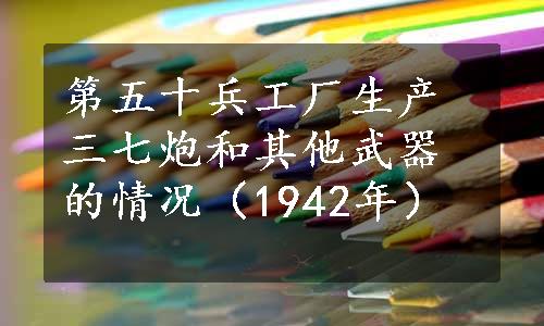 第五十兵工厂生产三七炮和其他武器的情况（1942年）