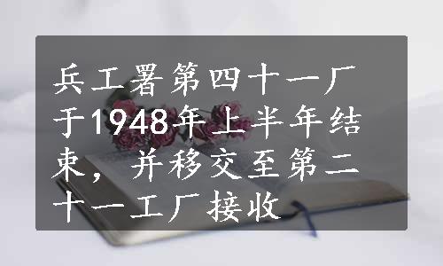 兵工署第四十一厂于1948年上半年结束，并移交至第二十一工厂接收