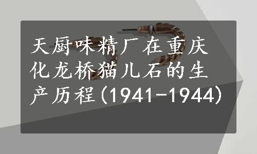 天厨味精厂在重庆化龙桥猫儿石的生产历程(1941-1944)