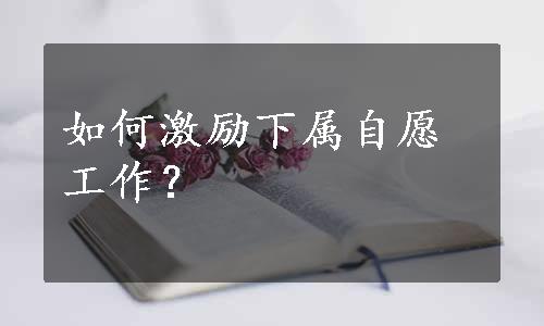 如何激励下属自愿工作？