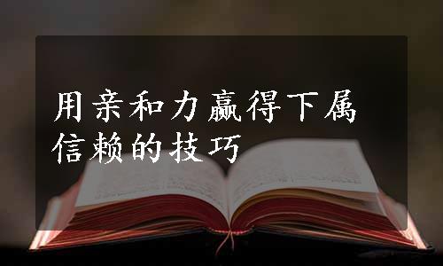 用亲和力赢得下属信赖的技巧