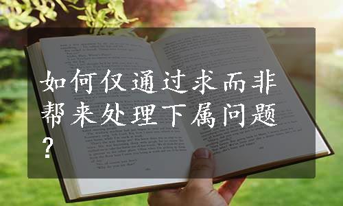 如何仅通过求而非帮来处理下属问题？