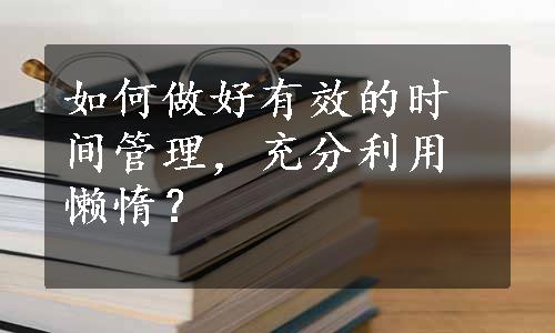 如何做好有效的时间管理，充分利用懒惰？