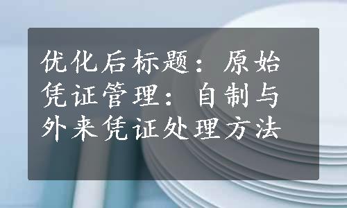 优化后标题：原始凭证管理：自制与外来凭证处理方法