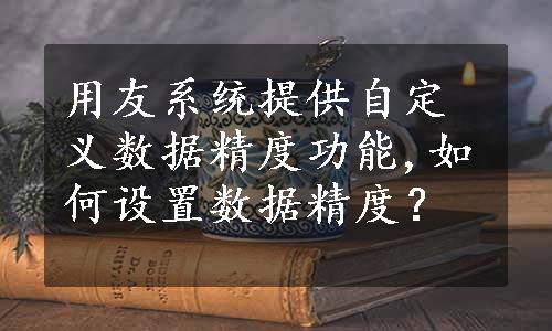 用友系统提供自定义数据精度功能,如何设置数据精度？