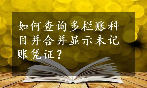 如何查询多栏账科目并合并显示未记账凭证？