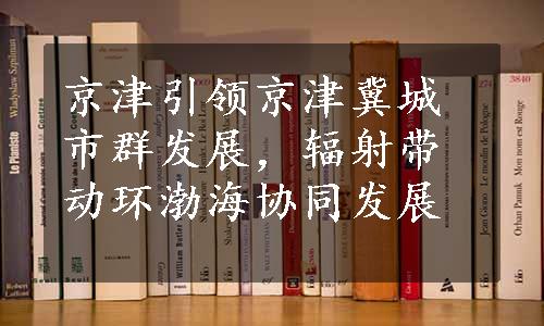 京津引领京津冀城市群发展，辐射带动环渤海协同发展