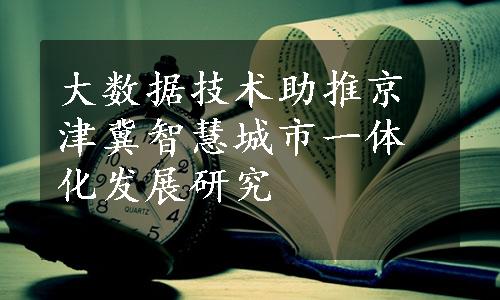 大数据技术助推京津冀智慧城市一体化发展研究