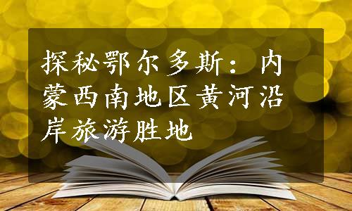 探秘鄂尔多斯：内蒙西南地区黄河沿岸旅游胜地