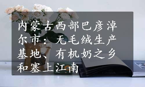 内蒙古西部巴彦淖尔市：无毛绒生产基地、有机奶之乡和塞上江南