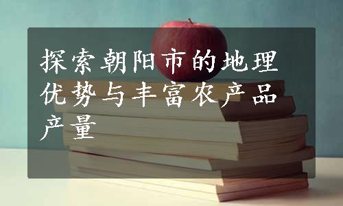 探索朝阳市的地理优势与丰富农产品产量