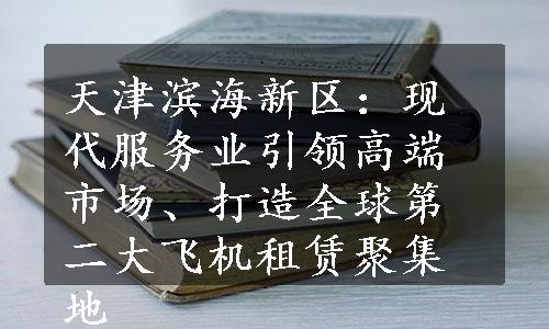 天津滨海新区：现代服务业引领高端市场、打造全球第二大飞机租赁聚集地