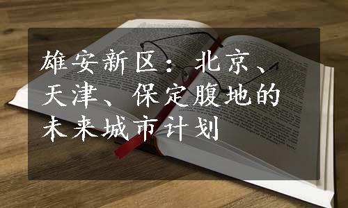 雄安新区：北京、天津、保定腹地的未来城市计划