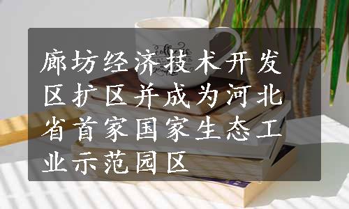 廊坊经济技术开发区扩区并成为河北省首家国家生态工业示范园区