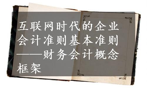 互联网时代的企业会计准则基本准则——财务会计概念框架