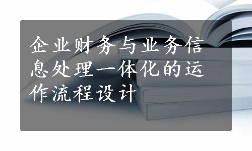 企业财务与业务信息处理一体化的运作流程设计