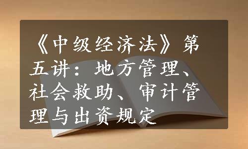 《中级经济法》第五讲：地方管理、社会救助、审计管理与出资规定