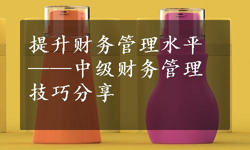 提升财务管理水平——中级财务管理技巧分享