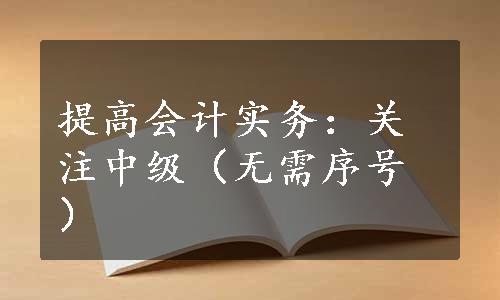 提高会计实务：关注中级（无需序号）