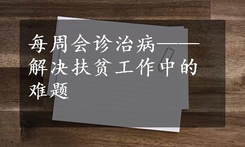 每周会诊治病——解决扶贫工作中的难题