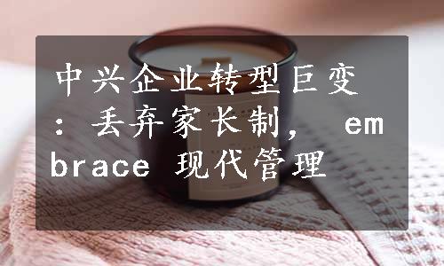 中兴企业转型巨变：丢弃家长制， embrace 现代管理