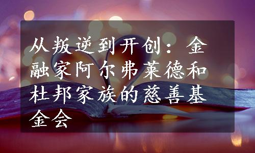 从叛逆到开创：金融家阿尔弗莱德和杜邦家族的慈善基金会