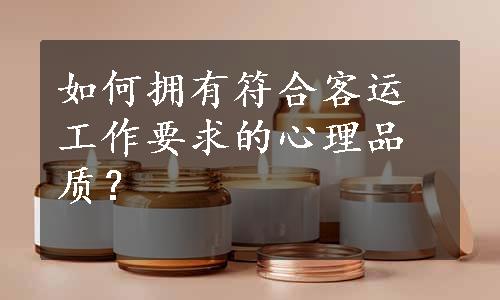 如何拥有符合客运工作要求的心理品质？