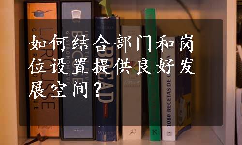 如何结合部门和岗位设置提供良好发展空间？