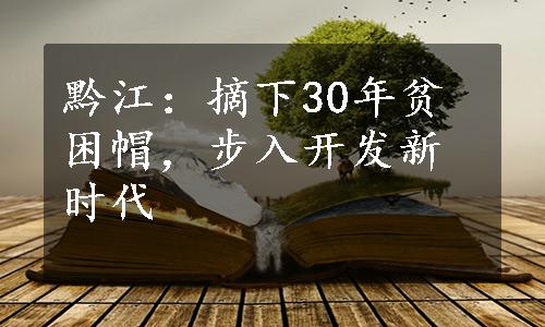 黔江：摘下30年贫困帽，步入开发新时代