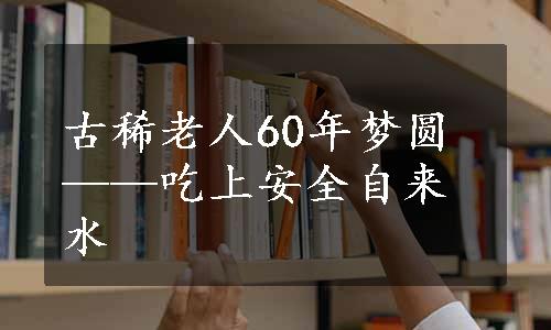 古稀老人60年梦圆——吃上安全自来水