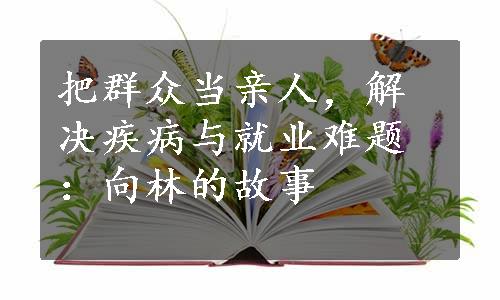 把群众当亲人，解决疾病与就业难题：向林的故事