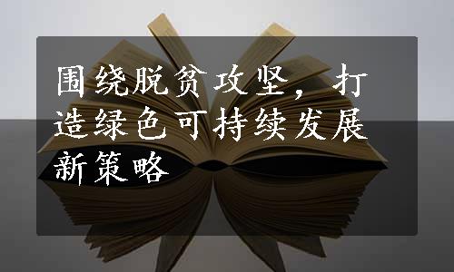 围绕脱贫攻坚，打造绿色可持续发展新策略