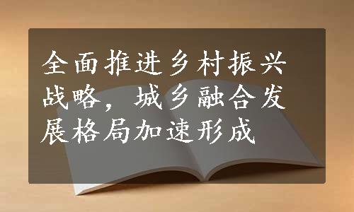 全面推进乡村振兴战略，城乡融合发展格局加速形成