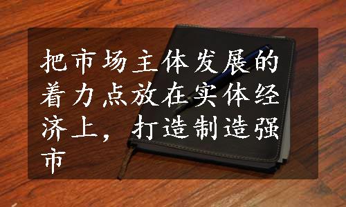 把市场主体发展的着力点放在实体经济上，打造制造强市