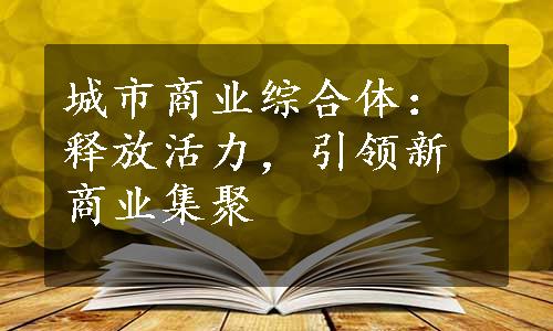 城市商业综合体：释放活力，引领新商业集聚