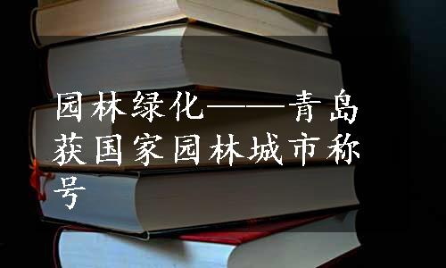 园林绿化——青岛获国家园林城市称号