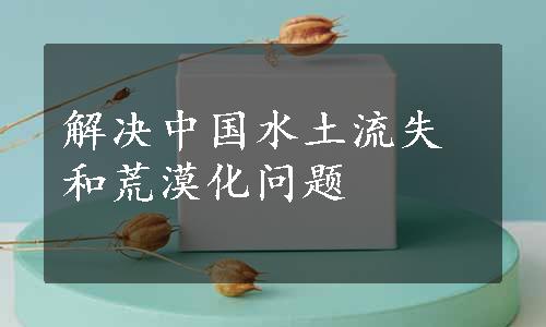 解决中国水土流失和荒漠化问题