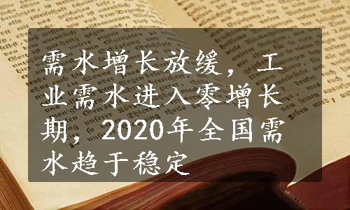 需水增长放缓，工业需水进入零增长期，2020年全国需水趋于稳定