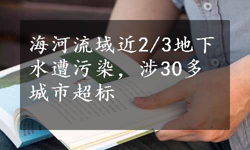 海河流域近2/3地下水遭污染，涉30多城市超标