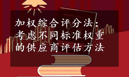 加权综合评分法：考虑不同标准权重的供应商评估方法